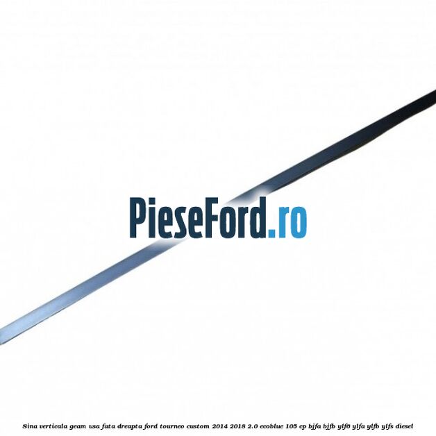 Sina verticala geam usa fata dreapta Ford Tourneo Custom 2014-2018 2.0 EcoBlue 105 cp BJFA, BJFB, YLF6, YLFA, YLFB, YLFS diesel