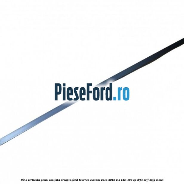 Sina verticala geam usa fata dreapta Ford Tourneo Custom 2014-2018 2.2 TDCi 100 cp Sina verticala geam usa fata dreapta Ford Tourneo Custom 2014-2018 2.2 TDCi 100 cp DRF4, DRFF, DRFG diesel