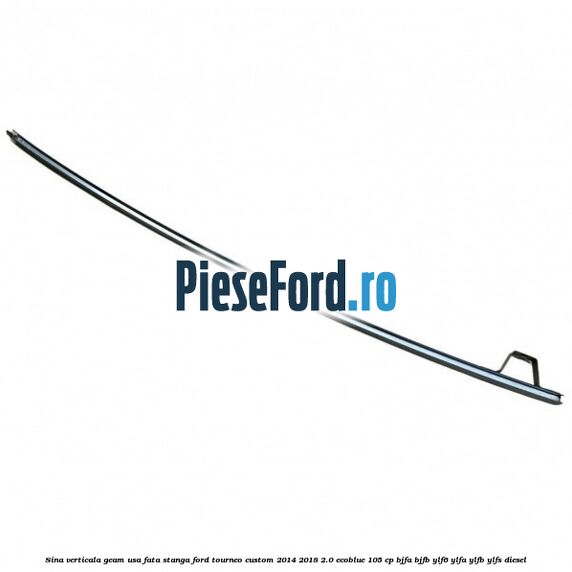 Sina verticala geam usa fata stanga Ford Tourneo Custom 2014-2018 2.0 EcoBlue 105 cp BJFA, BJFB, YLF6, YLFA, YLFB, YLFS diesel