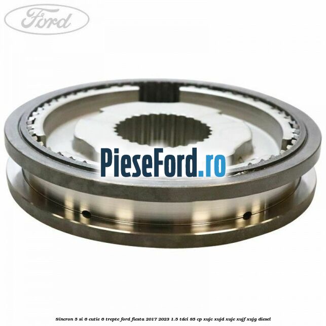 Sincron 5 si 6 cutie 6 trepte Ford Fiesta 2017-2023 1.5 TDCi 85 cp Sincron 5 si 6 cutie 6 trepte Ford Fiesta 2017-2023 1.5 TDCi 85 cp XUJC, XUJD, XUJE, XUJF, XUJG diesel