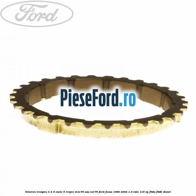 Sincron treapta 3/4/5 cutie 5 trepte MTX75 sau VXT75 Ford Focus 1998-2004 1.8 TDCi 115 cp Sincron treapta 3/4/5 cutie 5 trepte MTX75 sau VXT75 Ford Focus 1998-2004 1.8 TDCi 115 cp F9DA, F9DB diesel
