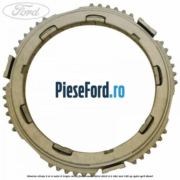 Sincron viteza 3 si 4 cutie 6 trepte MT82 Ford Transit 2014-2018 2.2 TDCi 4x4 125 cp Sincron viteza 3 si 4 cutie 6 trepte MT82 Ford Transit 2014-2018 2.2 TDCi 4x4 125 cp CY24, CYR5 diesel