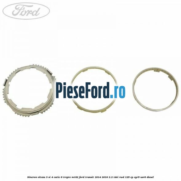 Sincron viteza 3 si 4 cutie 6 trepte MT82 Ford Transit 2014-2018 2.2 TDCi RWD 125 cp Sincron viteza 3 si 4 cutie 6 trepte MT82 Ford Transit 2014-2018 2.2 TDCi RWD 125 cp CYR5, USR6 diesel