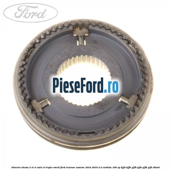 Sincron viteza 3 si 4 cutie 6 trepte VMT6 Ford Tourneo Custom 2014-2018 2.0 EcoBlue 105 cp BJFA, BJFB, YLF6, YLFA, YLFB, YLFS diesel