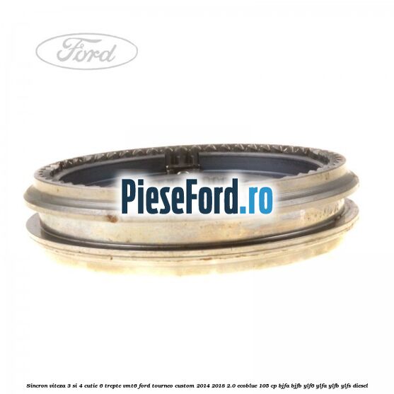 Sincron viteza 3 si 4 cutie 6 trepte VMT6 Ford Tourneo Custom 2014-2018 2.0 EcoBlue 105 cp Sincron viteza 3 si 4 cutie 6 trepte VMT6 Ford Tourneo Custom 2014-2018 2.0 EcoBlue 105 cp BJFA, BJFB, YLF6, YLFA, YLFB, YLFS diesel