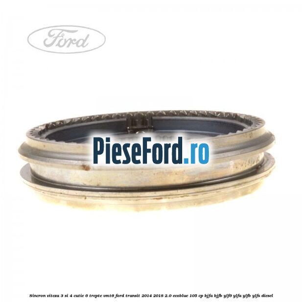 Sincron viteza 3 si 4 cutie 6 trepte VMT6 Ford Transit 2014-2018 2.0 EcoBlue 105 cp BJFA, BJFB, YLF6, YLFA, YLFB, YLFS diesel
