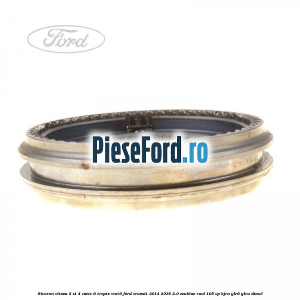 Sincron viteza 3 si 4 cutie 6 trepte VMT6 Ford Transit 2014-2018 2.0 EcoBlue RWD 105 cp BJRA, YLR6, YLRA diesel