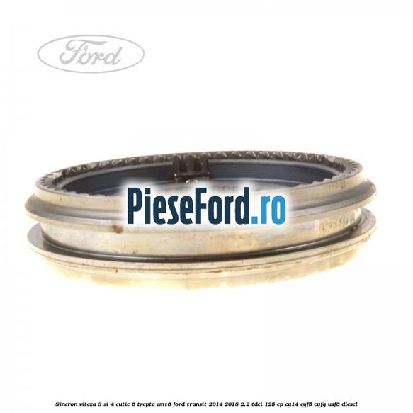 Sincron viteza 3 si 4 cutie 6 trepte VMT6 Ford Transit 2014-2018 2.2 TDCi 125 cp CY14, CYF5, CYFG, USF6 diesel