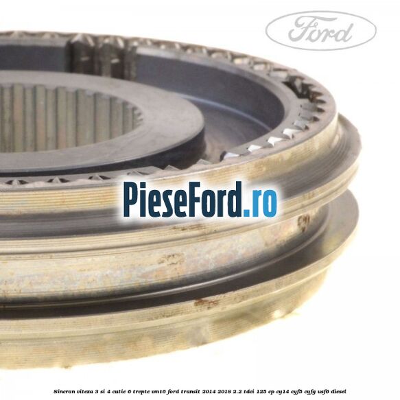 Sincron viteza 3 si 4 cutie 6 trepte VMT6 Ford Transit 2014-2018 2.2 TDCi 125 cp CY14, CYF5, CYFG, USF6 diesel