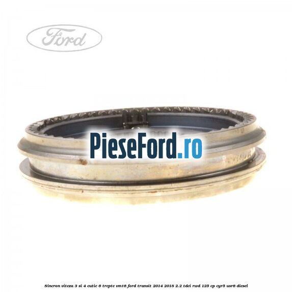Sincron viteza 3 si 4 cutie 6 trepte VMT6 Ford Transit 2014-2018 2.2 TDCi RWD 125 cp CYR5, USR6 diesel