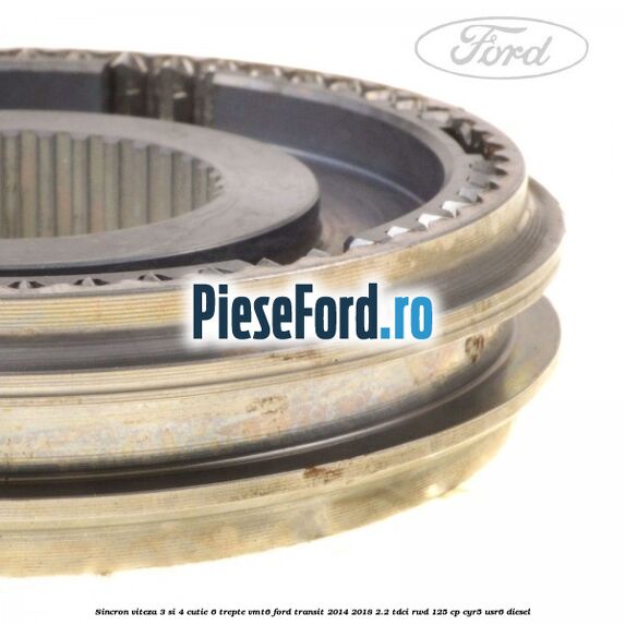 Sincron viteza 3 si 4 cutie 6 trepte VMT6 Ford Transit 2014-2018 2.2 TDCi RWD 125 cp CYR5, USR6 diesel
