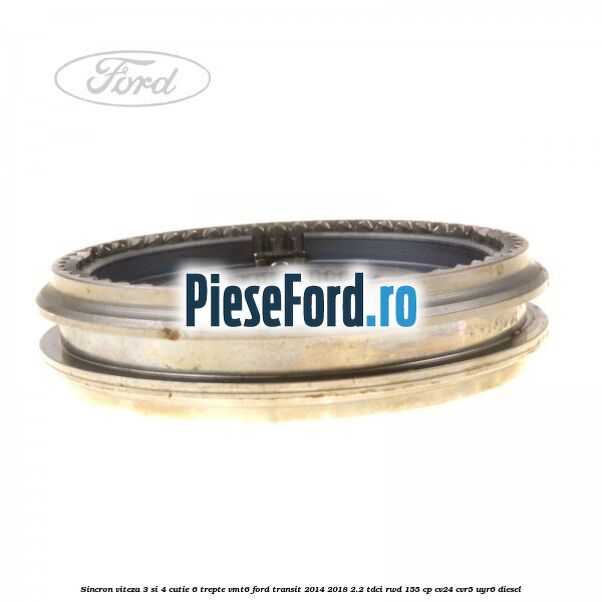 Sincron viteza 3 si 4 cutie 6 trepte VMT6 Ford Transit 2014-2018 2.2 TDCi RWD 155 cp CV24, CVR5, UYR6 diesel