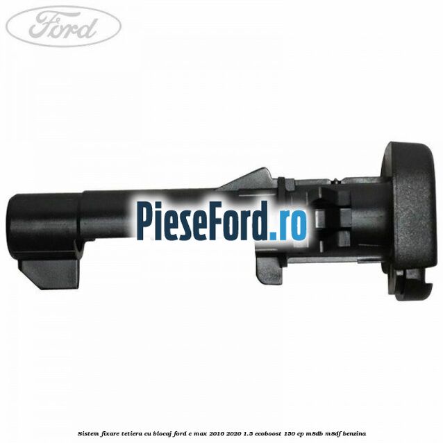 Sistem fixare tetiera cu blocaj Ford C-Max 2016-2020 1.5 EcoBoost 150 cp M8DB, M8DF benzina
