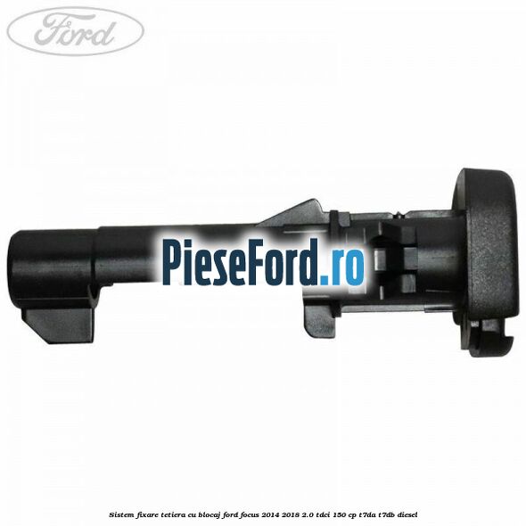 Sistem fixare tetiera cu blocaj Ford Focus 2014-2018 2.0 TDCi 150 cp T7DA, T7DB diesel