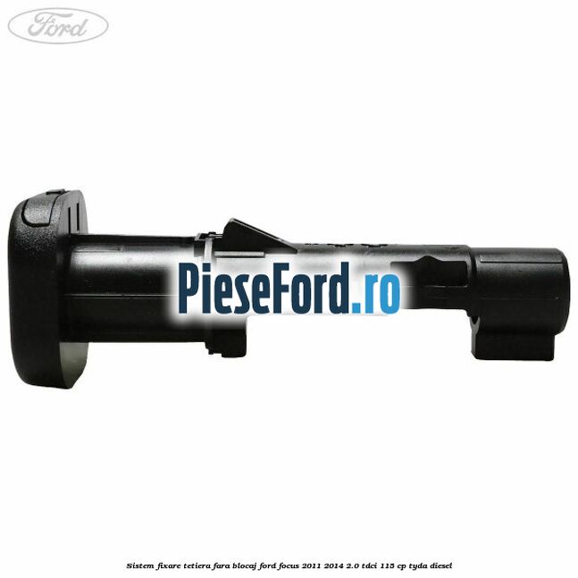 Sistem fixare tetiera fara blocaj Ford Focus 2011-2014 2.0 TDCi 115 cp TYDA diesel