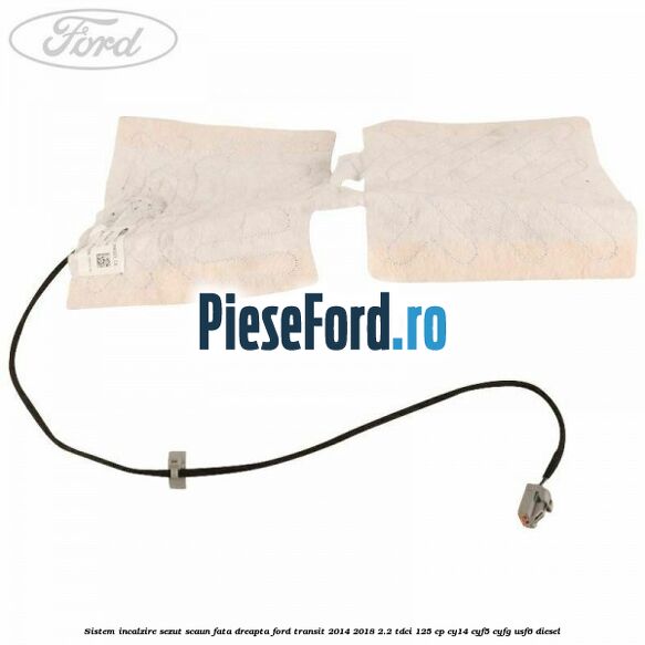 Sistem incalzire sezut scaun fata dreapta Ford Transit 2014-2018 2.2 TDCi 125 cp CY14, CYF5, CYFG, USF6 diesel