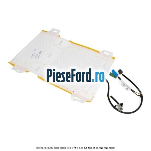 Sistem incalzire sezut scaun fata Ford B-Max 1.5 TDCi 95 cp XVJA, XVJC diesel