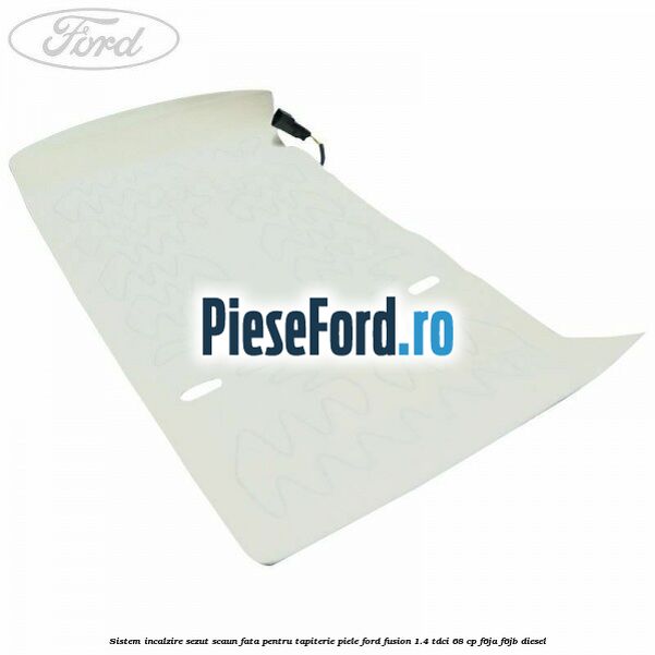 Sistem incalzire sezut scaun fata pentru tapiterie piele Ford Fusion 1.4 TDCi 68 cp F6JA, F6JB diesel