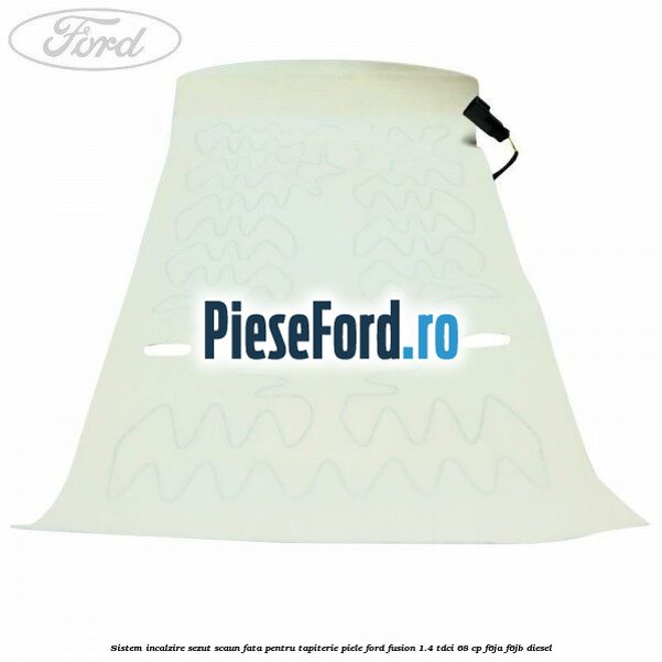 Sistem incalzire sezut scaun fata pentru tapiterie piele Ford Fusion 1.4 TDCi 68 cp F6JA, F6JB diesel