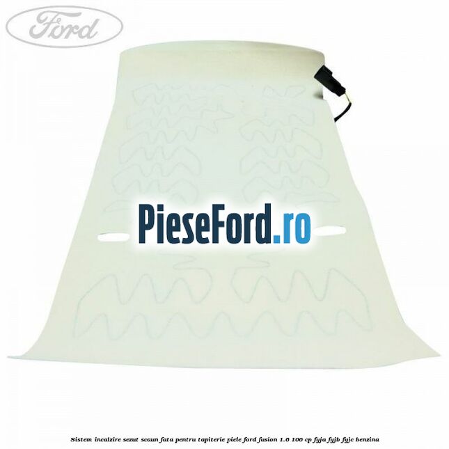 Sistem incalzire sezut scaun fata pentru tapiterie piele Ford Fusion 1.6 100 cp FYJA, FYJB, FYJC benzina