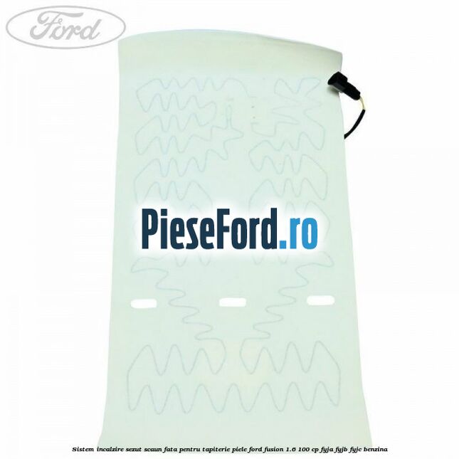 Sistem incalzire sezut scaun fata pentru tapiterie piele Ford Fusion 1.6 100 cp FYJA, FYJB, FYJC benzina
