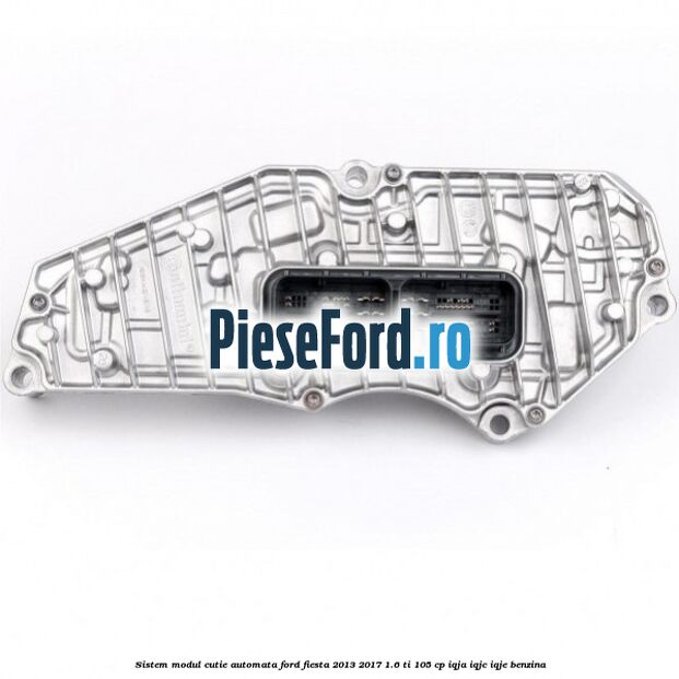 Sistem modul cutie automata Ford Fiesta 2013-2017 1.6 Ti 105 cp Sistem modul cutie automata Ford Fiesta 2013-2017 1.6 Ti 105 cp IQJA, IQJC, IQJE benzina