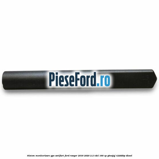 Sistem monitorizare GPS antifurt Ford Ranger 2016-2020 2.2 TDCi 160 cp GBVAJQJ, T22DD0P diesel