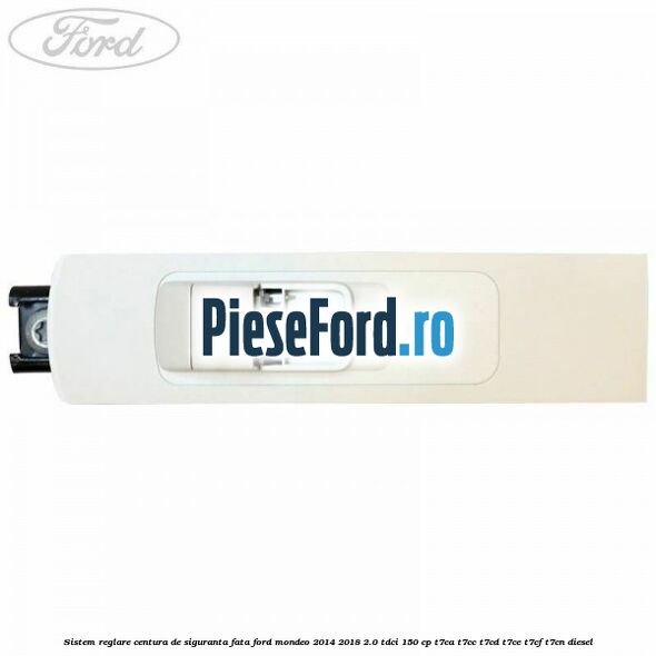 Sistem reglare centura de siguranta fata Ford Mondeo 2014-2018 2.0 TDCi 150 cp Sistem reglare centura de siguranta fata Ford Mondeo 2014-2018 2.0 TDCi 150 cp T7CA, T7CC, T7CD, T7CE, T7CF, T7CN diesel