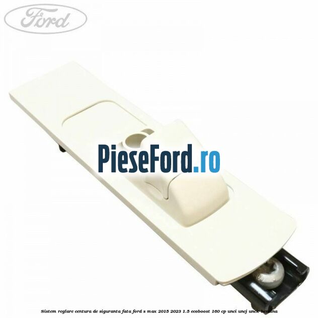 Sistem reglare centura de siguranta fata Ford S-Max 2015-2023 1.5 EcoBoost 160 cp UNCI, UNCJ, UNCK benzina