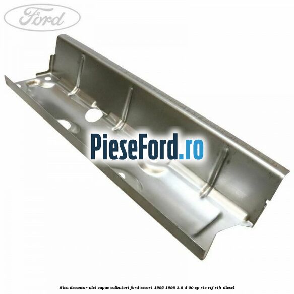 Sita decantor ulei capac culbutori Ford Escort 1995-1998 1.8 D 60 cp RTE, RTF, RTH diesel