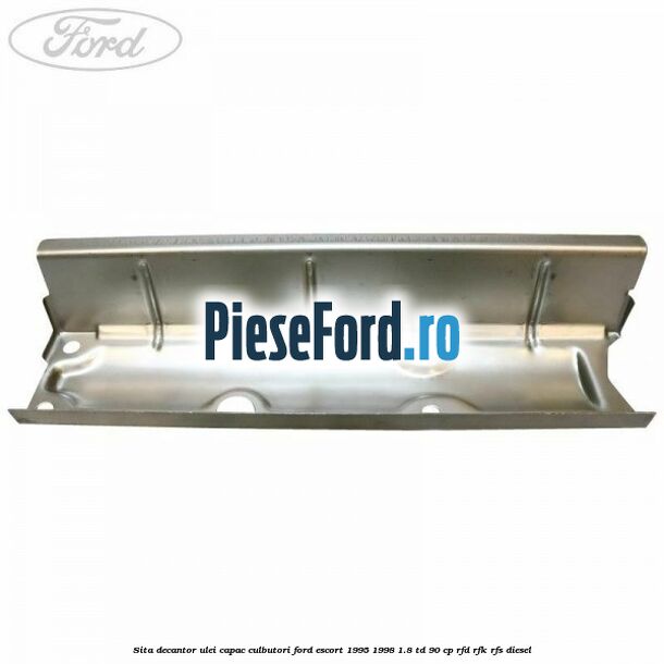 Sita decantor ulei capac culbutori Ford Escort 1995-1998 1.8 TD 90 cp RFD, RFK, RFS diesel