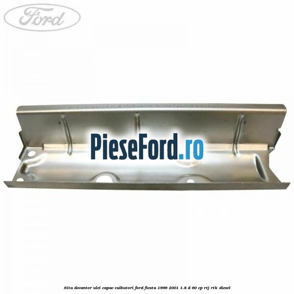 Sita decantor ulei capac culbutori Ford Fiesta 1996-2001 1.8 D 60 cp RTJ, RTK diesel