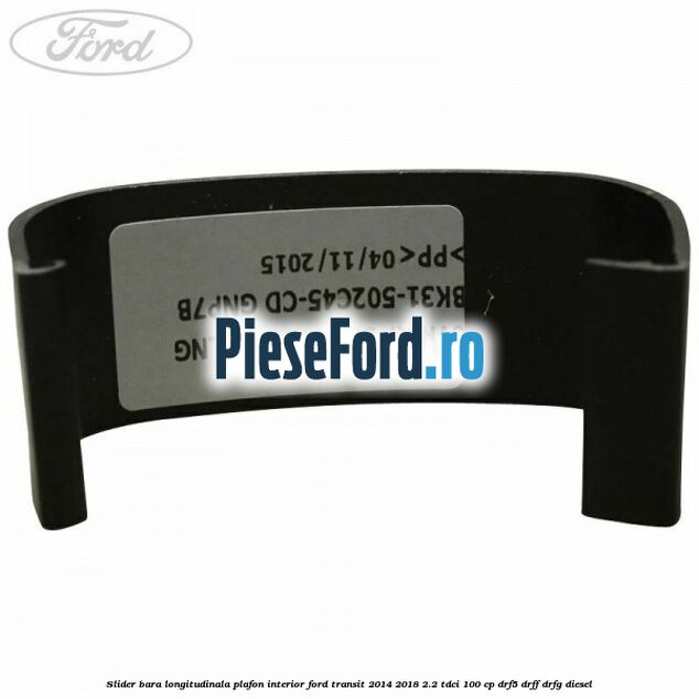 Slider bara longitudinala plafon interior Ford Transit 2014-2018 2.2 TDCi 100 cp DRF5, DRFF, DRFG diesel