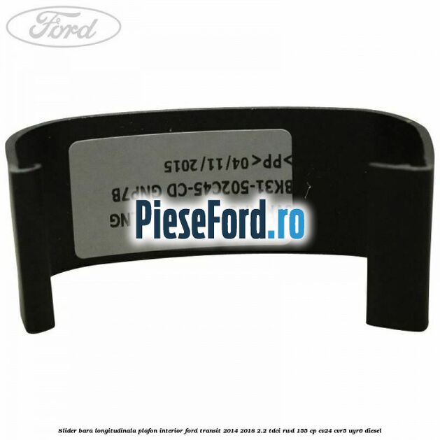 Slider bara longitudinala plafon interior Ford Transit 2014-2018 2.2 TDCi RWD 155 cp Slider bara longitudinala plafon interior Ford Transit 2014-2018 2.2 TDCi RWD 155 cp CV24, CVR5, UYR6 diesel