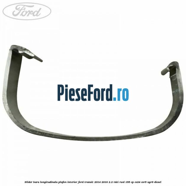 Slider bara longitudinala plafon interior Ford Transit 2014-2018 2.2 TDCi RWD 155 cp Slider bara longitudinala plafon interior Ford Transit 2014-2018 2.2 TDCi RWD 155 cp CV24, CVR5, UYR6 diesel