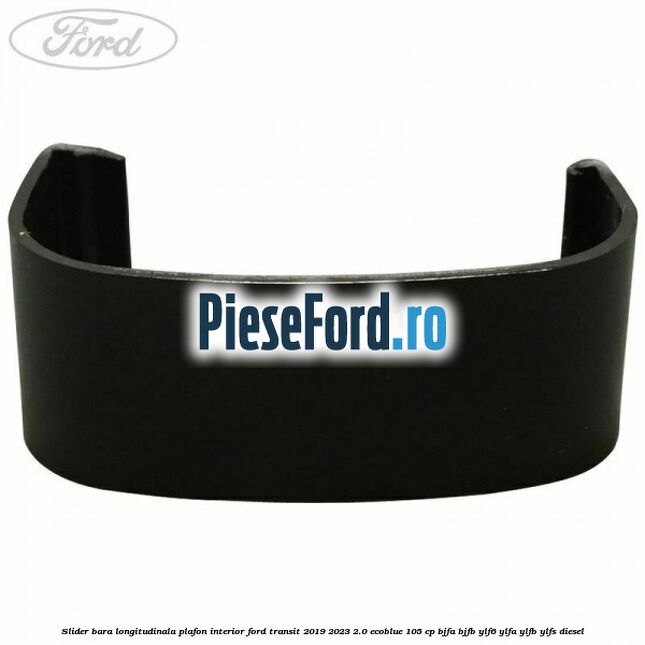 Slider bara longitudinala plafon interior Ford Transit 2019-2023 2.0 EcoBlue 105 cp Slider bara longitudinala plafon interior Ford Transit 2019-2023 2.0 EcoBlue 105 cp BJFA, BJFB, YLF6, YLFA, YLFB, YLFS diesel