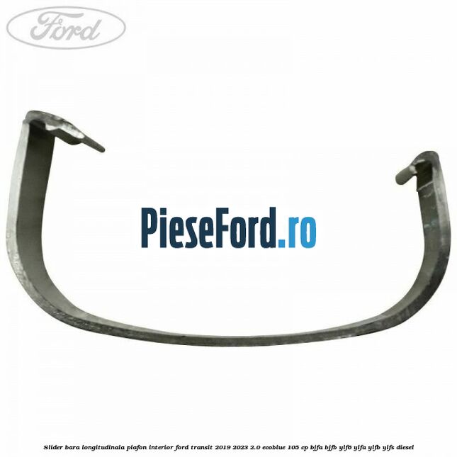 Slider bara longitudinala plafon interior Ford Transit 2019-2023 2.0 EcoBlue 105 cp Slider bara longitudinala plafon interior Ford Transit 2019-2023 2.0 EcoBlue 105 cp BJFA, BJFB, YLF6, YLFA, YLFB, YLFS diesel