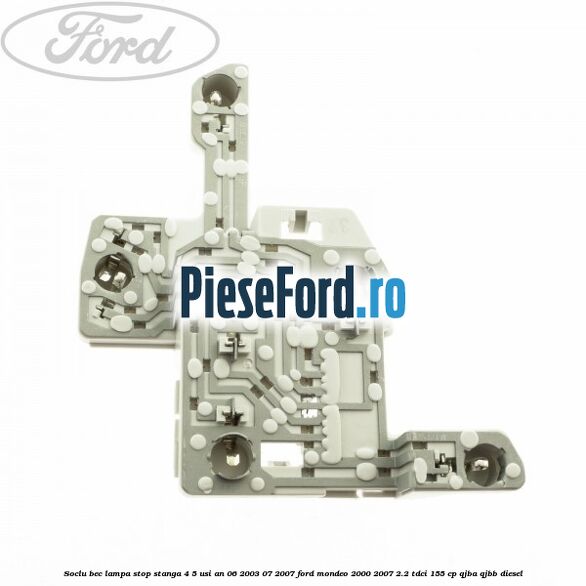 Soclu bec lampa stop stanga 4/5 usi an 06/2003-07/2007 Ford Mondeo 2000-2007 2.2 TDCi 155 cp QJBA, QJBB diesel