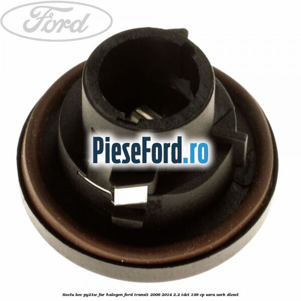 Soclu bec PY21W far halogen Ford Transit 2006-2014 2.2 TDCi 136 cp USRA, USRB diesel