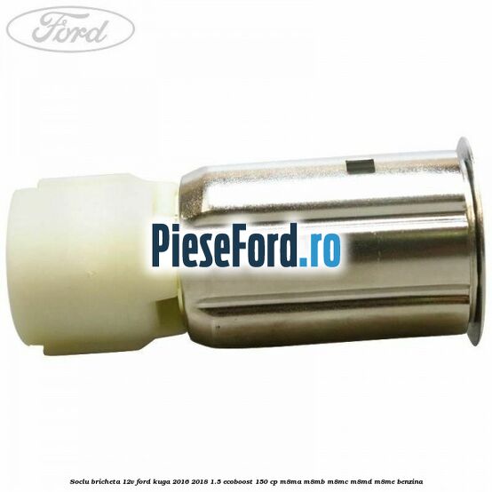 Soclu bricheta 12V Ford Kuga 2016-2018 1.5 EcoBoost 150 cp Soclu bricheta 12V Ford Kuga 2016-2018 1.5 EcoBoost 150 cp M8MA, M8MB, M8MC, M8MD, M8ME benzina