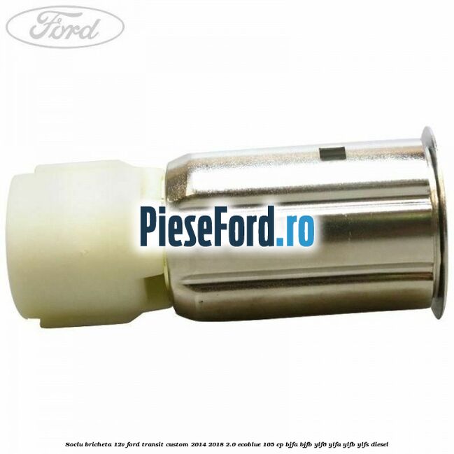 Soclu bricheta 12V Ford Transit Custom 2014-2018 2.0 EcoBlue 105 cp Soclu bricheta 12V Ford Transit Custom 2014-2018 2.0 EcoBlue 105 cp BJFA, BJFB, YLF6, YLFA, YLFB, YLFS diesel