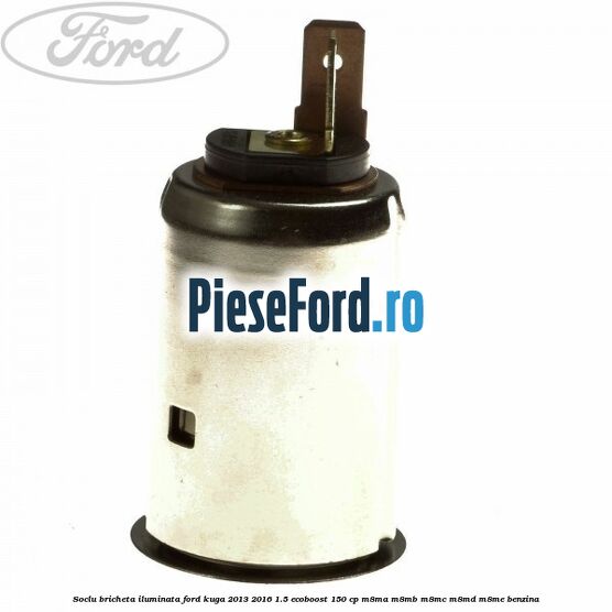 Soclu bricheta iluminata Ford Kuga 2013-2016 1.5 EcoBoost 150 cp Soclu bricheta iluminata Ford Kuga 2013-2016 1.5 EcoBoost 150 cp M8MA, M8MB, M8MC, M8MD, M8ME benzina