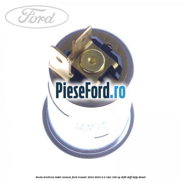 Soclu bricheta indel cromat Ford Transit 2014-2018 2.2 TDCi 100 cp DRF5, DRFF, DRFG diesel