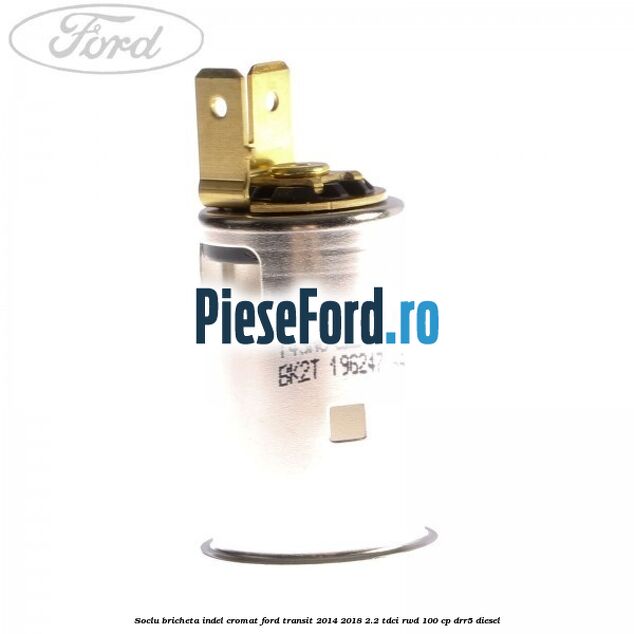 Soclu bricheta indel cromat Ford Transit 2014-2018 2.2 TDCi RWD 100 cp DRR5 diesel