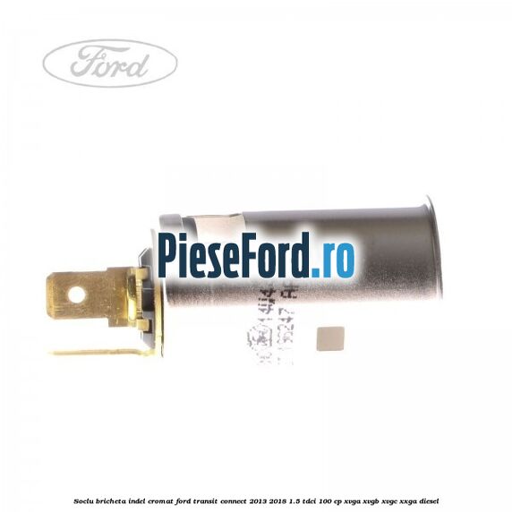 Soclu bricheta indel cromat Ford Transit Connect 2013-2018 1.5 TDCi 100 cp XVGA, XVGB, XVGC, XXGA diesel