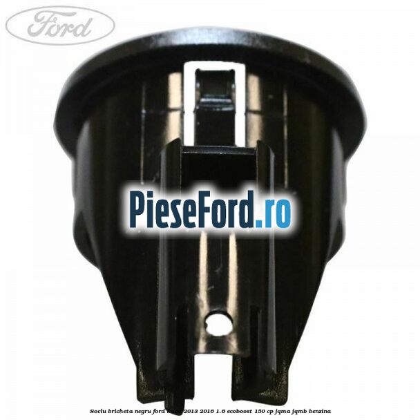 Soclu bricheta negru Ford Kuga 2013-2016 1.6 EcoBoost 150 cp JQMA, JQMB benzina