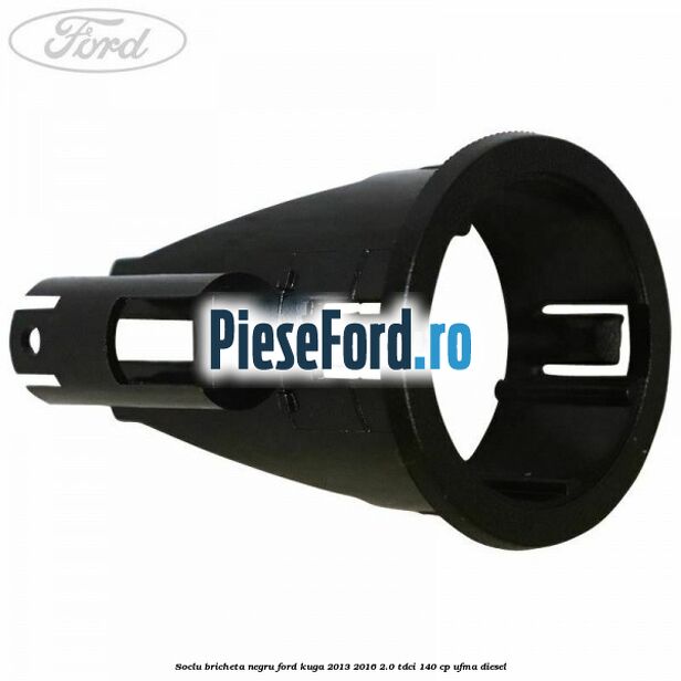 Soclu bricheta negru Ford Kuga 2013-2016 2.0 TDCi 140 cp UFMA diesel