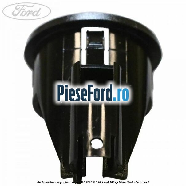 Soclu bricheta negru Ford Kuga 2013-2016 2.0 TDCi 4x4 180 cp T8MA, T8MB, T8MC diesel