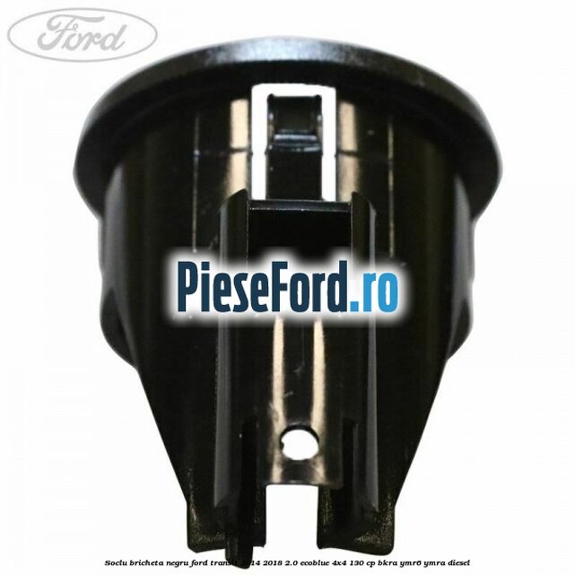 Soclu bricheta negru Ford Transit 2014-2018 2.0 EcoBlue 4x4 130 cp BKRA, YMR6, YMRA diesel