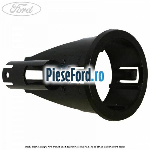 Soclu bricheta negru Ford Transit 2014-2018 2.0 EcoBlue RWD 170 cp Soclu bricheta negru Ford Transit 2014-2018 2.0 EcoBlue RWD 170 cp BLHA, BLRA, YNHA, YNR6 diesel